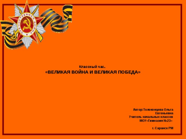  Классный час .  «ВЕЛИКАЯ ВОЙНА И ВЕЛИКАЯ ПОБЕДА»   Автор:Толоконцева Ольга Евгеньевна Учитель начальных классов МОУ«Гимназия №23»  г. Саранск РМ    