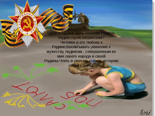 Цели и задачи :Дать понятия Родина, подвиг,герой,патриотизм? Человек и его любовь к Родине.Воспитывать уважение к мужеству, подвигам , совершенным во имя своего народа и своей Родины.Чтить и уважать память,историю своей страны. 