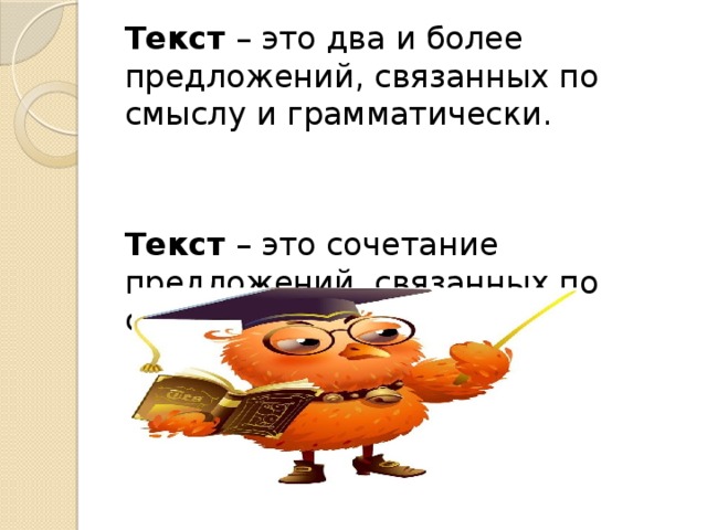 Текст – это два и более предложений, связанных по смыслу и грамматически.   Текст – это сочетание предложений, связанных по смыслу и грамматически. 