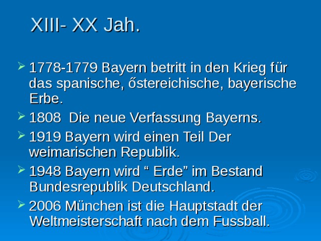 XIII- XX Jah. 1778-1779 Bayern betritt in den Krieg f ür das spanische, őstereichische, bayerische Erbe. 1808 Die neue Verfassung Bayerns. 1919 Bayern wird einen Teil Der weimarischen Republik. 1948 Bayern wird “ Erde” im Bestand Bundesrepublik Deutschland. 2006 München ist die Hauptstadt der Weltmeisterschaft nach dem Fussball.  