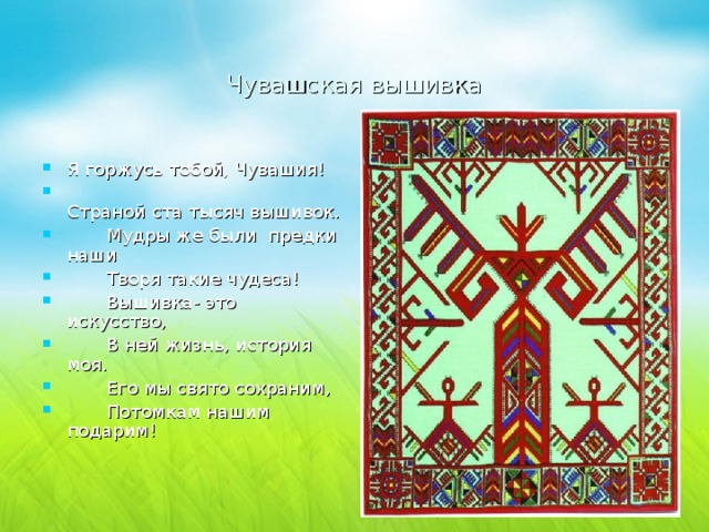 Чувашская вышивка Я горжусь тобой, Чувашия!  Страной ста тысяч вышивок.  Мудры же были предки наши  Творя такие чудеса!  Вышивка- это искусство,  В ней жизнь, история моя.  Его мы свято сохраним,  Потомкам нашим подарим! 