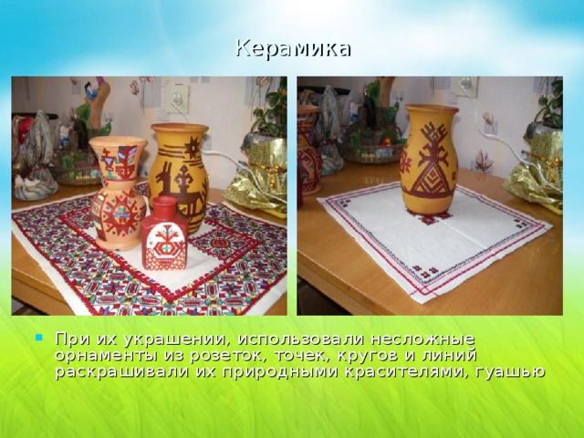 Керамика При их украшении, использовали несложные орнаменты из розеток, точек, кругов и линий раскрашивали их природными красителями, гуашью 