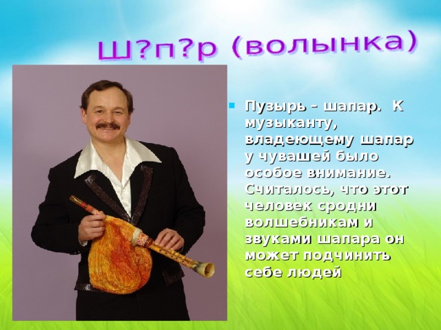 Пузырь – шaпaр. К музыканту, владеющему шaпaр у чувашей было особое внимание. Считалось, что этот человек сродни волшебникам и звуками шaпaра он может подчинить себе людей 