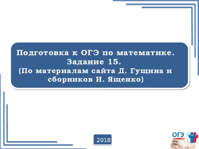   Подготовка к ОГЭ по математике. Задание 15. (По материалам сайта Д. Гущина и сборников И. Ященко)  2018 