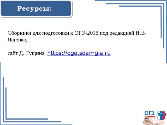  Ресурсы:    Сборники для подготовки к ОГЭ-2018 под редакцией И.В. Ященко, сайт Д. Гущина https://oge.sdamgia.ru  