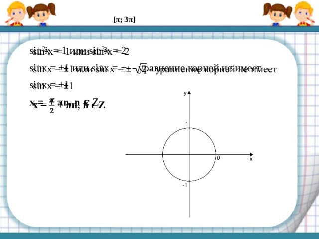 [π; 3π] sin 2 x = 1 или sin 2 x = 2   sinx = ±1 или sinx = ± - уравнение корней не имеет sinx = ±1 x = + πn, n ϵ Z 