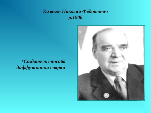 Казаков Николай Федотович  р.1906 Создатель способа диффузионной сварки 