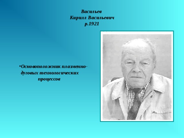 Васильев  Кирилл Васильевич  р.1921 Основоположник плазменно-дуговых технологических процессов 
