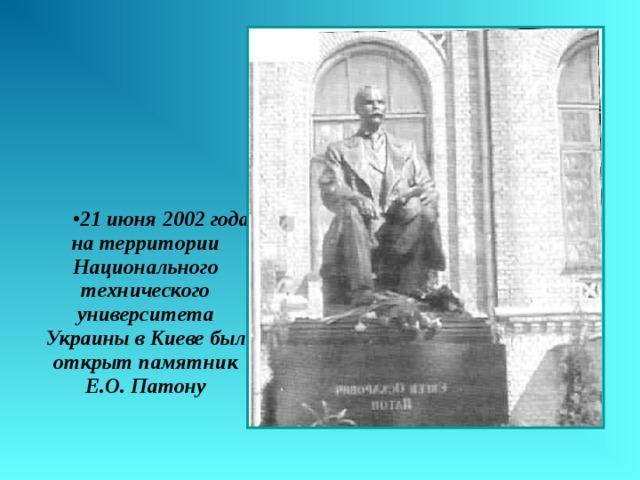 21 июня 2002 года на территории Национального технического университета Украины в Киеве был открыт памятник Е.О. Патону 