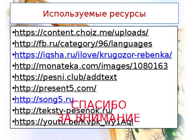Используемые ресурсы https://content.choiz.me/uploads/  http://fb.ru/category/96/languages  https://iqsha.ru/ilove/krugozor-rebenka/ http://monateka.com/images/1080163  https://pesni.club/addtext  http://present5.com/  http://song5.ru http://teksty-pesenok.ru/  https://youtu.be/Kvpk_wy1AqI