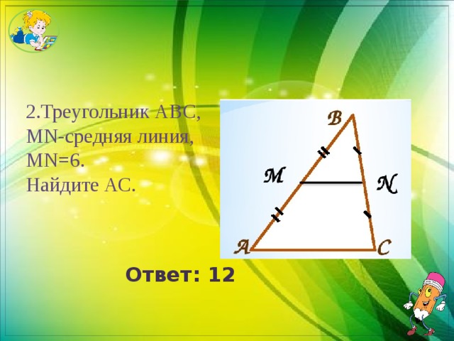2.Треугольник АВС, MN-средняя линия, MN=6. Найдите АС. Ответ: 12 