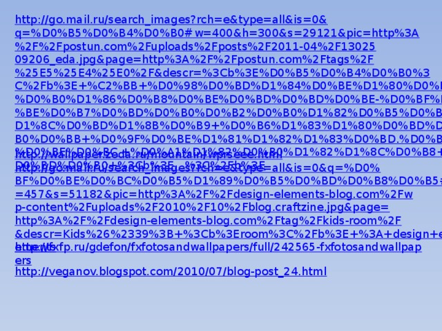 http://go.mail.ru/search_images?rch=e&type=all&is=0&q=%D0%B5%D0%B4%D0%B0#w=400&h=300&s=29121&pic=http%3A%2F%2Fpostun.com%2Fuploads%2Fposts%2F2011-04%2F1302509206_eda.jpg&page=http%3A%2F%2Fpostun.com%2Ftags%2F%25E5%25E4%25E0%2F&descr=%3Cb%3E%D0%B5%D0%B4%D0%B0%3C%2Fb%3E+%C2%BB+%D0%98%D0%BD%D1%84%D0%BE%D1%80%D0%BC%D0%B0%D1%86%D0%B8%D0%BE%D0%BD%D0%BD%D0%BE-%D0%BF%D0%BE%D0%B7%D0%BD%D0%B0%D0%B2%D0%B0%D1%82%D0%B5%D0%BB%D1%8C%D0%BD%D1%8B%D0%B9+%D0%B6%D1%83%D1%80%D0%BD%D0%B0%D0%BB+%D0%9F%D0%BE%D1%81%D1%82%D1%83%D0%BD.%D0%BA%D0%BE%D0%BC.+%D0%A1%D1%82%D0%B0%D1%82%D1%8C%D0%B8+%D0%BD%D0%B0+%3Cb%3E...%3C%2Fb%3E http://wallpaper.zoda.ru/mountain/wprseee.html http://go.mail.ru/search_images?rch=e&type=all&is=0&q=%D0%BF%D0%BE%D0%BC%D0%B5%D1%89%D0%B5%D0%BD%D0%B8%D0%B5#w=600&h=457&s=51182&pic=http%3A%2F%2Fdesign-elements-blog.com%2Fwp-content%2Fuploads%2F2010%2F10%2Fblog.craftzine.jpg&page=http%3A%2F%2Fdesign-elements-blog.com%2Ftag%2Fkids-room%2F&descr=Kids%26%2339%3B+%3Cb%3Eroom%3C%2Fb%3E+%3A+design+elements http://fxfp.ru/gdefon/fxfotosandwallpapers/full/242565-fxfotosandwallpapers http://veganov.blogspot.com/2010/07/blog-post_24.html