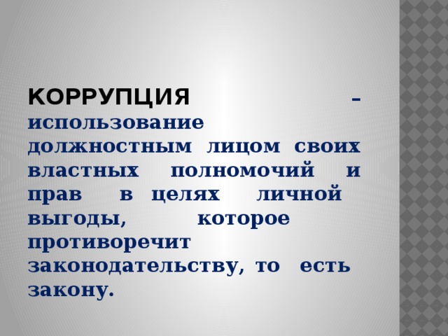 КОРРУПЦИЯ  – использование должностным лицом своих властных полномочий и прав в целях личной выгоды, которое противоречит законодательству, то есть закону. 