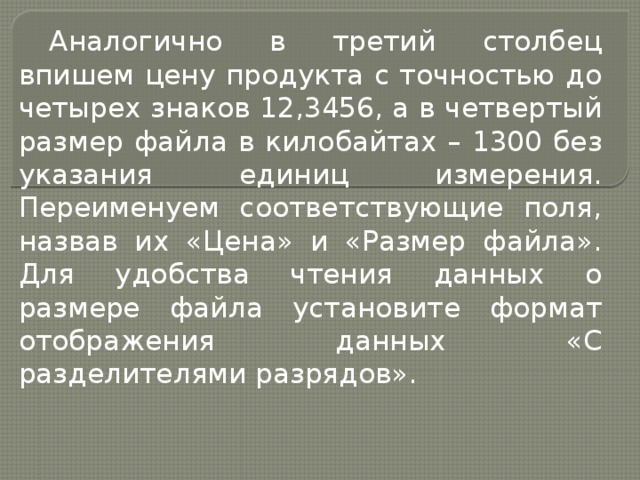Аналогично в третий столбец впишем цену продукта с точностью до четырех знаков 12,3456, а в четвертый размер файла в килобайтах – 1300 без указания единиц измерения. Переименуем соответствующие поля, назвав их «Цена» и «Размер файла». Для удобства чтения данных о размере файла установите формат отображения данных «С разделителями разрядов». 