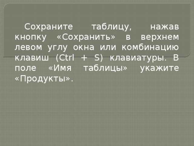 Сохраните таблицу, нажав кнопку «Сохранить» в верхнем левом углу окна или комбинацию клавиш (Ctrl + S) клавиатуры. В поле «Имя таблицы» укажите «Продукты». 