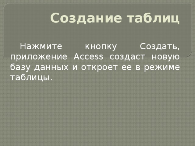 Создание таблиц Нажмите кнопку Создать, приложение Access создаст новую базу данных и откроет ее в режиме таблицы. 