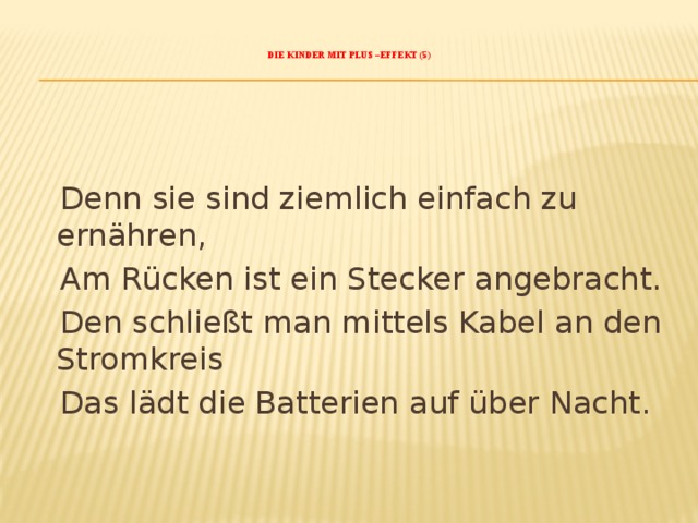    Die Kinder mit Plus –Effekt (5)       Denn sie sind ziemlich einfach zu ernähren,  Am Rücken ist ein Stecker angebracht.  Den schließt man mittels Kabel an den Stromkreis  Das lädt die Batterien auf über Nacht.   