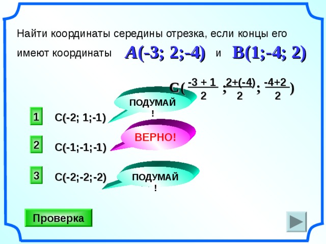 Найти координаты середины отрезка, если концы его имеют координаты  и A ( -3; 2 ; -4 ) B(1;-4; 2) -4 + 2  2 +(- 4 ) - 3 + 1  C  (  ;  ;     ) 2 2  2 ПОДУМАЙ! 1 C ( - 2 ;  1; -1) ВЕРНО! 2 C ( - 1 ;-1; -1)  «Поурочные разработки по геометрии: 11 класс». / Сост. В.А. Яровенко. 3 ПОДУМАЙ! C ( - 2 ;- 2 ; -2) Проверка 16 