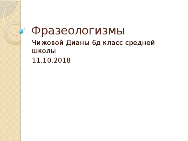 Фразеологизмы Чижовой Дианы 6д класс средней школы 11.10.2018 