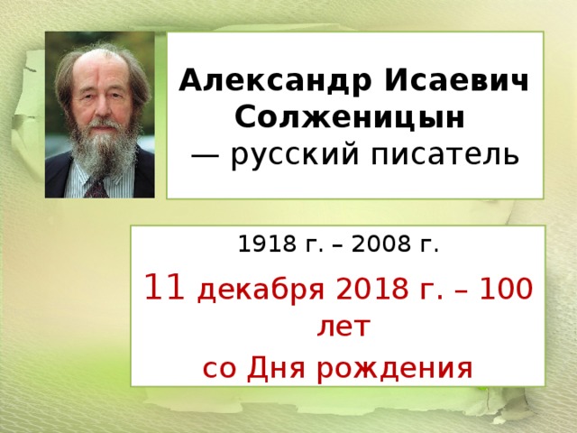 Александр Исаевич Солженицын   — русский писатель 1918 г. – 2008 г. 11 декабря 2018 г. – 100 лет со Дня рождения 