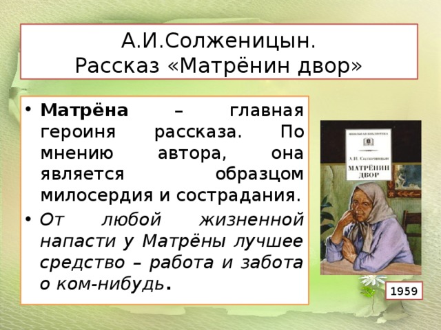 А.И.Солженицын.  Рассказ «Матрёнин двор» Матрёна – главная героиня рассказа. По мнению автора, она является образцом милосердия и сострадания. От любой жизненной напасти у Матрёны лучшее средство – работа и забота о ком-нибудь . 1959 