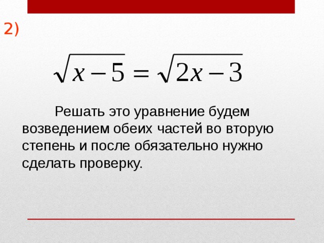 2)   Решать это уравнение будем возведением обеих частей во вторую степень и после обязательно нужно сделать проверку. 