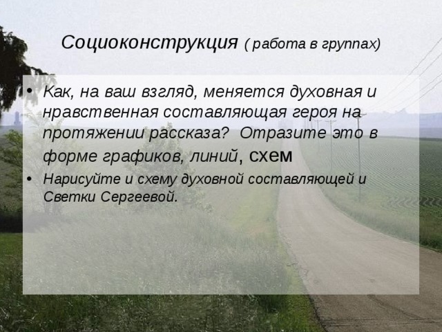 Социоконструкция ( работа в группах) Как, на ваш взгляд, меняется духовная и нравственная составляющая героя на протяжении рассказа? Отразите это в форме графиков, линий Нарисуйте и схему духовной составляющей и Светки Сергеевой.   