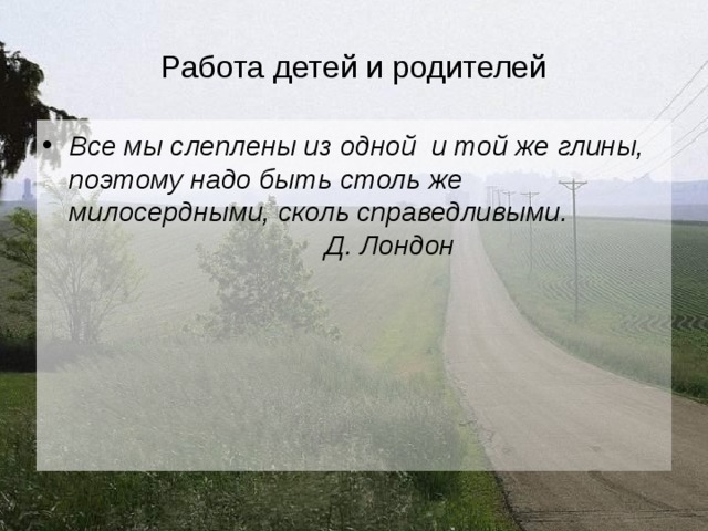 Работа детей и родителей Все мы слеплены из одной и той же глины, поэтому надо быть столь же милосердными, сколь справедливыми.      Д. Лондон 