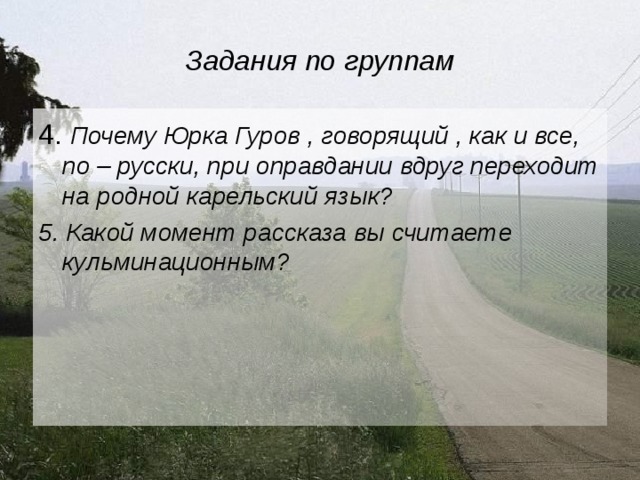 Задания по группам 4. Почему Юрка Гуров , говорящий , как и все, по – русски, при оправдании вдруг переходит на родной карельский язык? 5. Какой момент рассказа вы считаете кульминационным?  