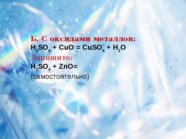 Б. С оксидами металлов: H 2 SO 4 + CuO = CuSO 4 + H 2 O Допишите:  H 2 SO 4 + ZnO= (самостоятельно) 