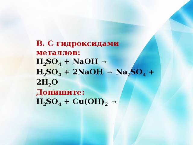 В. С гидроксидами металлов: H 2 SO 4 + NaOH →  H 2 SO 4 + 2NaOH → Na 2 SO 4 + 2H 2 O Допишите: H 2 SO 4 + Сu(OH) 2  → 