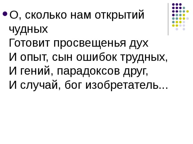 О, сколько нам открытий чудных  Готовит просвещенья дух   И опыт, сын ошибок трудных,  И гений, парадоксов друг,  И случай, бог изобретатель... 