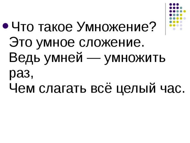 Что такое Умножение?  Это умное сложение.  Ведь умней — умножить раз,  Чем слагать всё целый час. 