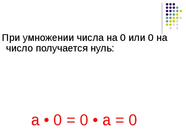 При умножении числа на 0 или 0 на число получается нуль: а • 0 = 0 • а = 0 