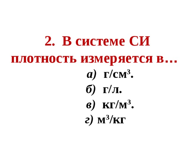 2. В системе СИ плотность измеряется в …  а) г/см 3 .  б) г/л.  в) кг/м 3 .  г) м 3 /кг  