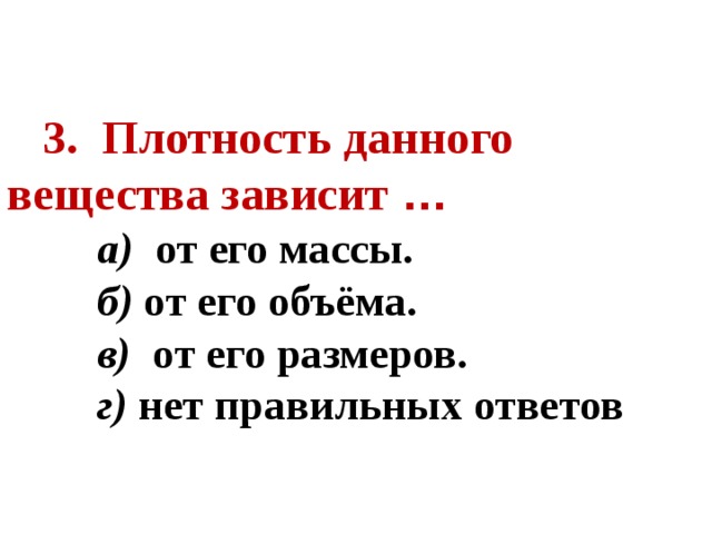 3. Плотность данного вещества зависит …  а)  от его массы.  б) от его объёма.  в) от его размеров.  г) нет правильных ответов  