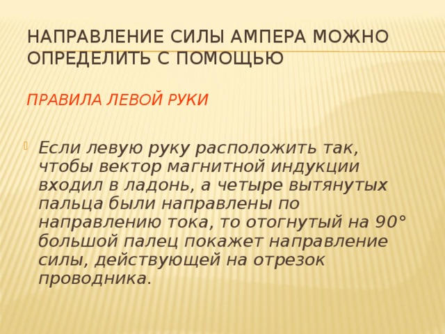 НАПРАВЛЕНИЕ СИЛЫ АМПЕРА МОЖНО ОПРЕДЕЛИТЬ С ПОМОЩЬЮ   ПРАВИЛА ЛЕВОЙ РУКИ Если левую руку расположить так, чтобы вектор магнитной индукции входил в ладонь, а четыре вытянутых пальца были направлены по направлению тока, то отогнутый на 90 ° большой палец покажет направление силы, действующей на отрезок проводника. 