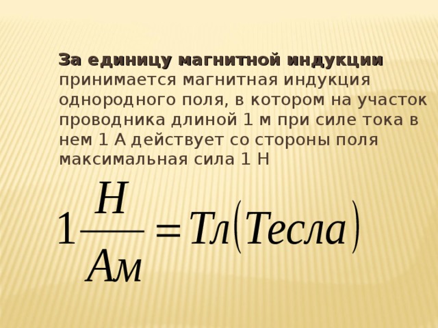  За единицу магнитной индукции принимается магнитная индукция однородного поля, в котором на участок проводника длиной 1 м при силе тока в нем 1 А действует со стороны поля максимальная сила 1 Н 