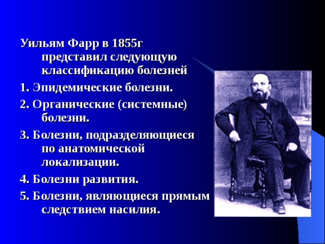 Уильям Фарр в 1855г представил следующую классификацию болезней 1. Эпидемические болезни. 2. Органические (системные) болезни. 3. Болезни, подразделяющиеся по анатомической локализации. 4. Болезни развития. 5. Болезни, являющиеся прямым следствием насилия.  