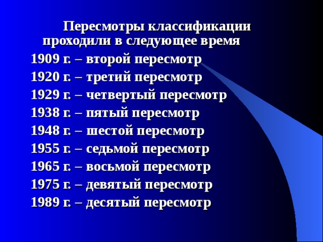  Пересмотры классификации проходили в следующее время 1909 г. – второй пересмотр 1920 г. – третий пересмотр 1929 г. – четвертый пересмотр 1938 г. – пятый пересмотр 1948 г. – шестой пересмотр 1955 г. – седьмой пересмотр 1965 г. – восьмой пересмотр 1975 г. – девятый пересмотр 1989 г. – десятый пересмотр  