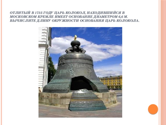 Отлитый в 1735 году Царь колокол, находившийся в Московском Кремле имеет основание диаметром 6,6 м. Вычислите длину окружности основания Царь колокола. 