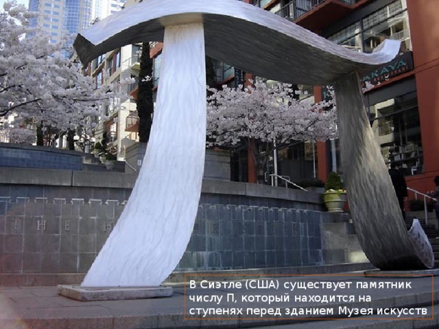 В Сиэтле (США) существует памятник числу П, который находится на ступенях перед зданием Музея искусств 