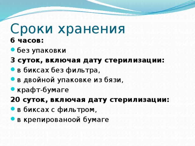 Сроки хранения 6 часов: без упаковки 3 суток, включая дату стерилизации: в биксах без фильтра, в двойной упаковке из бязи, крафт-бумаге 20 суток, включая дату стерилизации: в биксах с фильтром, в крепированоой бумаге 