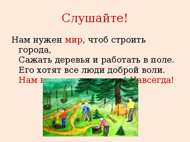 Слушайте! Нам нужен мир , чтоб строить города,   Сажать деревья и работать в поле.   Его хотят все люди доброй воли.   Нам нужен мир навеки! Навсегда! 