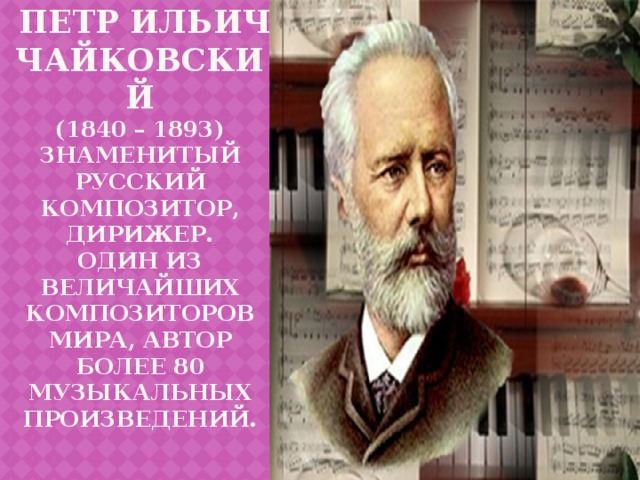  Петр ильич Чайковский  (1840 – 1893)  знаменитый русский композитор, дирижер.  Один из величайших композиторов мира, автор более 80 музыкальных произведений.   