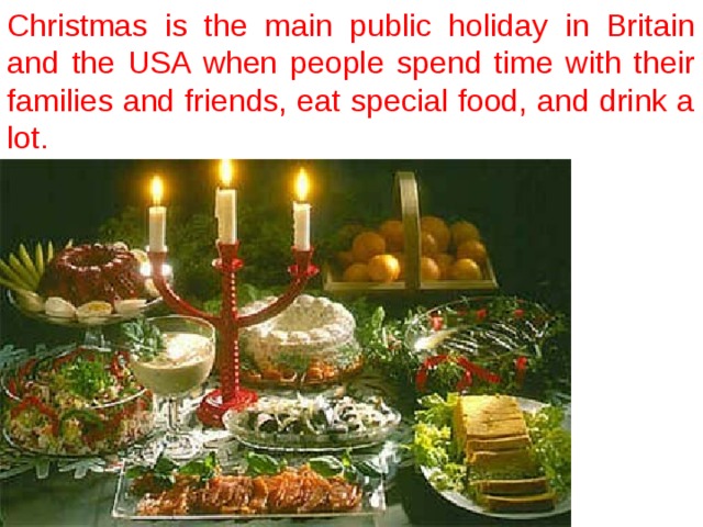 Christmas is the main public holiday in Britain and the USA when people spend time with their families and friends, eat special food, and drink a lot. 