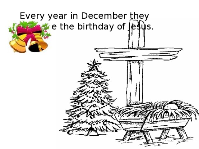 Every year in December they celebrate the birthday of Jesus. 