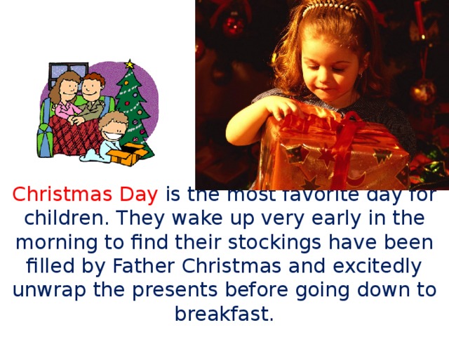 Christmas Day is the most favorite day for children. They wake up very early in the morning to find their stockings have been filled by Father Christmas and excitedly unwrap the presents before going down to breakfast. 