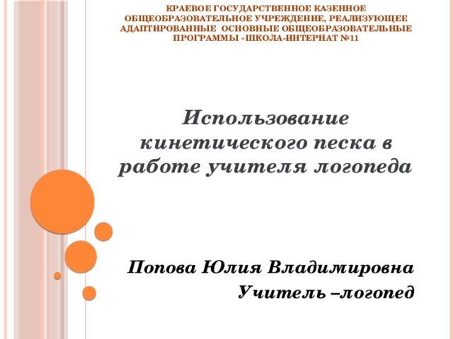 Краевое государственное казенное общеобразовательное учреждение, реализующее адаптированные основные общеобразовательные программы «Школа-интернат №11 Использование кинетического песка в работе учителя логопеда    Попова Юлия Владимировна Учитель –логопед 