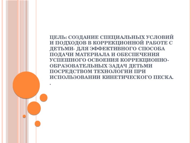 Цель: создание специальных условий и подходов в коррекционной работе с детьми- для эффективного способа подачи материала и обеспечения успешного освоения коррекционно-образовательных задач детьми посредством технологии при использовании кинетического песка.  . 